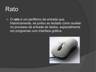 Rato
   O rato é um periférico de entrada que,
    historicamente, se juntou ao teclado como auxiliar
    no processo de entrada de dados, especialmente
    em programas com interface gráfica.
 