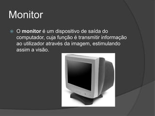 Monitor
   O monitor é um dispositivo de saída do
    computador, cuja função é transmitir informação
    ao utilizador através da imagem, estimulando
    assim a visão.
 
