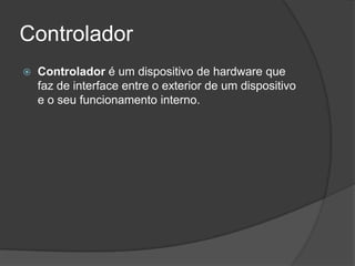 Controlador
   Controlador é um dispositivo de hardware que
    faz de interface entre o exterior de um dispositivo
    e o seu funcionamento interno.
 