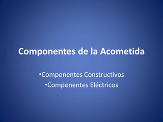 Componentes de la Acometida

    •Componentes Constructivos
      •Componentes Eléctricos
 