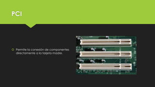 PCI
 Permite la conexión de componentes
directamente a la tarjeta madre.
 