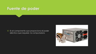 Fuente de poder
 Es el componente que proporciona el poder
eléctrico que requiere la computadora
 