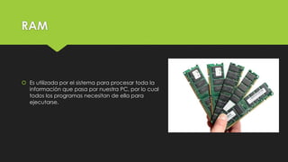 RAM
 Es utilizada por el sistema para procesar toda la
información que pasa por nuestra PC, por lo cual
todos los programas necesitan de ella para
ejecutarse.
 