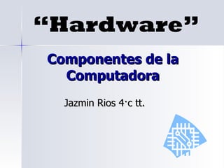 Componentes de la Computadora Jazmin Rios 4·c tt. “ Hardware” 