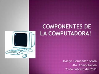 Componentes de la computadora! Joselyn Hernández Golón 4to. Computación 23 de Febrero del 2011 