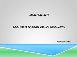 Elaborado por:




L.E.P. MARÍA REYES DEL CARMEN CRUZ MARTÍN




                                  Septiembre 2012
 