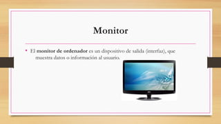 Monitor
• El monitor de ordenador es un dispositivo de salida (interfaz), que
muestra datos o información al usuario.
 