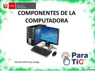 COMPONENTES DE LA
COMPUTADORA
Merlhy Edith Arias Zúñiga
 
