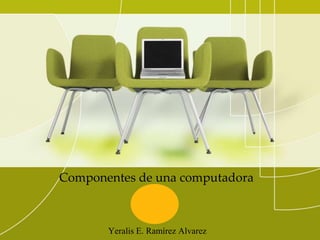 Componentes de una computadora
Yeralis E. Ramírez Alvarez
 