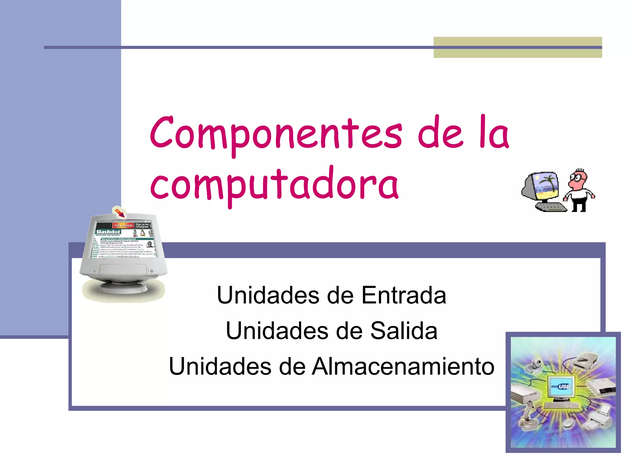 Componentes de la
computadora

    Unidades de Entrada
     Unidades de Salida
Unidades de Almacenamiento
 