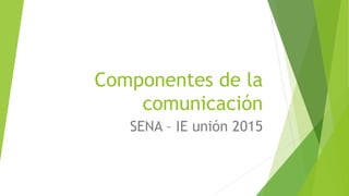 Componentes de la
comunicación
SENA – IE unión 2015
 