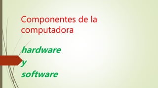 Componentes de la
computadora
hardware
y
software
 