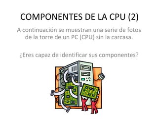 COMPONENTES DE LA CPU (2) A continuación se muestran una serie de fotos de la torre de un PC (CPU) sin la carcasa. ¿Eres capaz de identificar sus componentes? 