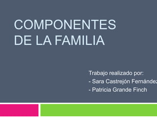 COMPONENTES
DE LA FAMILIA

         Trabajo realizado por:
         - Sara Castrejón Fernández
         - Patricia Grande Finch
 