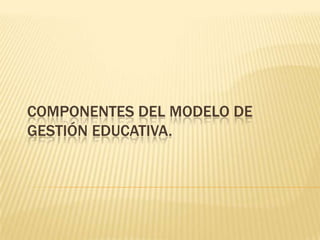 COMPONENTES DEL MODELO DE
GESTIÓN EDUCATIVA.
 