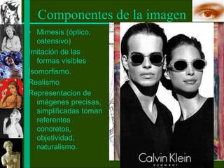 Componentes de la imagen
• Mimesis (óptico,
ostensivo)
Imitación de las
formas visibles
Isomorfismo.
Realismo
Representacion de
imágenes precisas,
simplificadas toman
referentes
concretos,
objetividad,
naturalismo.
 