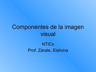 Componentes de la imagen
visual
NTICx
Prof. Zárate, Etelvina
 