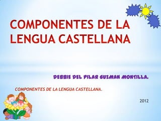 DEBBIE DEL PILAR GUZMAN MONTILLA.

COMPONENTES DE LA LENGUA CASTELLANA.

                                            2012
 