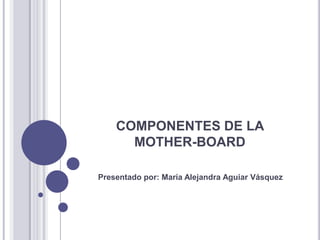 COMPONENTES DE LA
      MOTHER-BOARD

Presentado por: María Alejandra Aguiar Vásquez
 