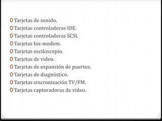 0 Tarjetas de sonido.
0 Tarjetas controladoras IDE.
0 Tarjetas controladoras SCSI.
0 Tarjetas fax-modem.
0 Tarjetas osciloscopio.
0 Tarjetas de video.
0 Tarjetas de expansión de puertos.
0 Tarjetas de diagnóstico.
0 Tarjetas sincronización TV/FM.
0 Tarjetas capturadoras de video.
 