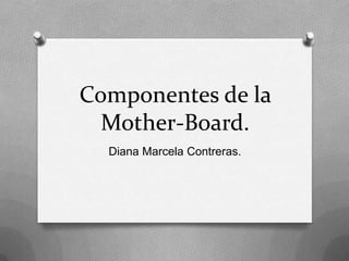 Componentes de la
  Mother-Board.
  Diana Marcela Contreras.
 
