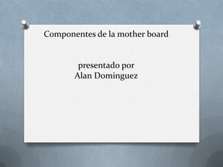 Componentes de la mother board


        presentado por
       Alan Dominguez
 