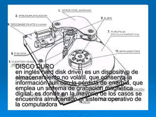 DISCO DURO en inglés hard disk drive) es un dispositivo de almacenamiento no volátil, que conserva la información aun con la pérdida de energía, que emplea un sistema de grabación magnética digital; es donde en la mayoría de los casos se encuentra almacenado el sistema operativo de la computadora 