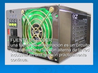 FUENTE DE PODER una fuente de alimentación es un circuito que convierte la tensión alterna de la red industrial en una tensión prácticamente continua. 