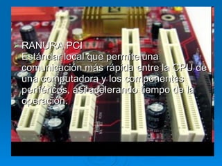 RANURA PCI Estándar local que permite una comunicación más rápida entre la CPU de una computadora y los componentes periféricos, así acelerando tiempo de la operación.   
