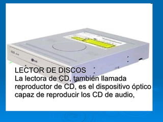 LECTOR DE DISCOS La lectora de CD, también llamada reproductor de CD, es el dispositivo óptico capaz de reproducir los CD de audio,   