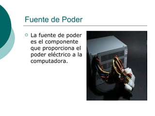 Fuente de Poder <ul><li>La fuente de poder es el componente que proporciona el poder eléctrico a la computadora.  </li></ul>