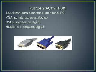 Puertos VGA, DVI, HDMI
Se utilizan para conectar el monitor al PC.
VGA su interfaz es analógico
DVI su interfaz es digital
HDMI su interfaz es digital
 