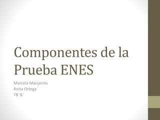 Componentes de la 
Prueba ENES 
Marcela Manjarrés 
Anita Ortega 
TB¨B¨ 
 