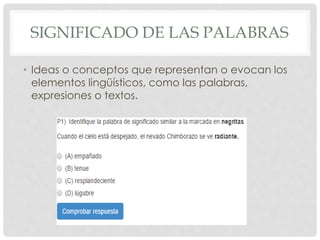 SIGNIFICADO DE LAS PALABRAS 
• Ideas o conceptos que representan o evocan los 
elementos lingüísticos, como las palabras, 
expresiones o textos. 
 