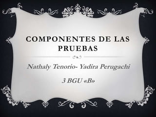 COMPONENTES DE LAS 
PRUEBAS 
Nathaly Tenorio- Yadira Perugachi 
3 BGU «B» 
 