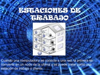 ESTACIONES DE TRABAJOCuando una computadora se conecta a una red, la primera se convierte en un nodo de la ultima y se puede tratar como una estación de trabajo o cliente.
