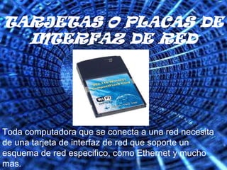 TARJETAS O PLACAS DE INTERFAZ DE REDToda computadora que se conecta a una red necesita de una tarjeta de interfaz de red que soporte un esquema de red especifico, como Ethernet y mucho mas.