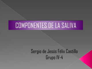 COMPONENTES DE LA SALIVA
Sergio de Jesús Félix Castillo
Grupo IV-4
 