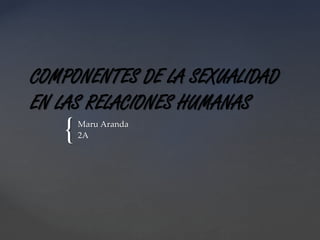 {
COMPONENTES DE LA SEXUALIDAD
EN LAS RELACIONES HUMANAS
Maru Aranda
2A
 