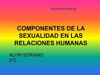 COMPONENTES DE LA
SEXUALIDAD EN LAS
RELACIONES HUMANAS
ALYRI SORIANO
2°C
 