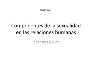 Componentes de la sexualidad
en las relaciones humanas
Edgar Picasso 2°B
Afectividad
 