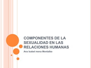 COMPONENTES DE LA
SEXUALIDAD EN LAS
RELACIONES HUMANAS
Ana Isabel mena Montalbo
 