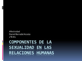 COMPONENTES DE LA
SEXUALIDAD EN LAS
RELACIONES HUMANAS
Afectividad
Daniel Bernabé Acosta
2°B #2
 