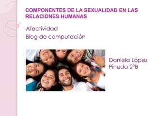 COMPONENTES DE LA SEXUALIDAD EN LAS
RELACIONES HUMANAS
Afectividad
Blog de computación
Daniela López
Pineda 2°B
 