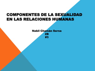 COMPONENTES DE LA SEXUALIDAD
EN LAS RELACIONES HUMANAS
Nabil Chamán Serna
2B
#3
 