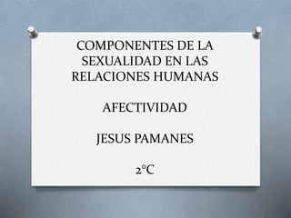 COMPONENTES DE LA
SEXUALIDAD EN LAS
RELACIONES HUMANAS
AFECTIVIDAD
JESUS PAMANES
2°C
 