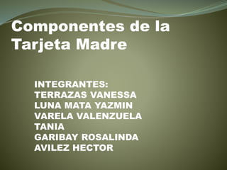 Componentes de la
Tarjeta Madre
INTEGRANTES:
TERRAZAS VANESSA
LUNA MATA YAZMIN
VARELA VALENZUELA
TANIA
GARIBAY ROSALINDA
AVILEZ HECTOR
 