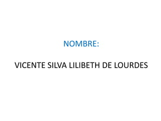 NOMBRE:

VICENTE SILVA LILIBETH DE LOURDES
 