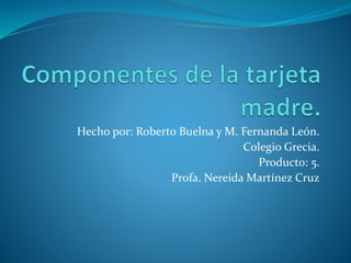 Hecho por: Roberto Buelna y M. Fernanda León.
Colegio Grecia.
Producto: 5.
Profa. Nereida Martínez Cruz
 