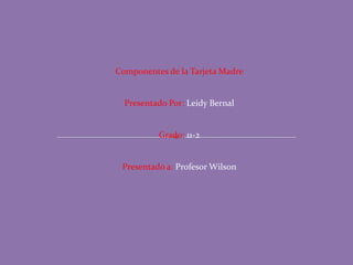 Componentes de la Tarjeta Madre Presentado Por: Leidy Bernal Grado: 11-2 Presentado a: Profesor Wilson 